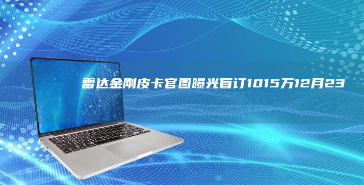 雷达金刚皮卡官图曝光 盲订1015万 12月23日正式上市！ (雷达金刚皮卡2025款)