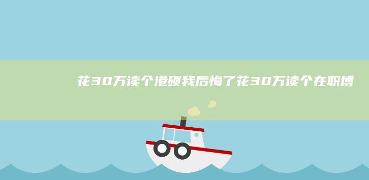 花30万读个港硕 我后悔了 (花30万读个在职博士可以吗)